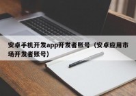安卓手机开发app开发者账号（安卓应用市场开发者账号）