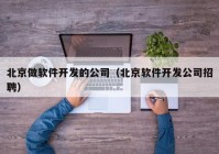 北京做软件开发的公司（北京软件开发公司招聘）