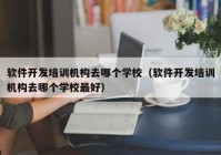 软件开发培训机构去哪个学校（软件开发培训机构去哪个学校最好）