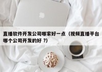 直播软件开发公司哪家好一点（视频直播平台哪个公司开发的好 ?）