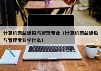 计算机网站建设与管理专业（计算机网站建设与管理专业学什么）