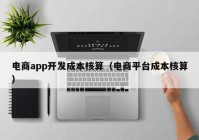 电商app开发成本核算（电商平台成本核算）