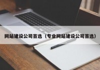 网站建设公司首选（专业网站建设公司首选）