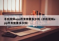 手机视频app开发需要多少钱（手机视频app开发需要多少钱）