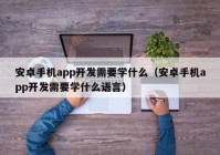 安卓手机app开发需要学什么（安卓手机app开发需要学什么语言）