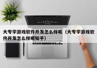 大专学游戏软件开发怎么样呢（大专学游戏软件开发怎么样呢知乎）