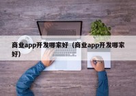 商业app开发哪家好（商业app开发哪家好）