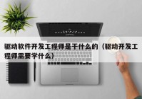 驱动软件开发工程师是干什么的（驱动开发工程师需要学什么）