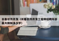 长春软件开发（长春软件开发工程师招聘年龄最大限制多少岁）