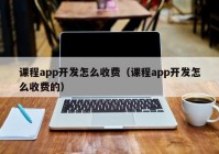 课程app开发怎么收费（课程app开发怎么收费的）