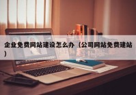 企业免费网站建设怎么办（公司网站免费建站）