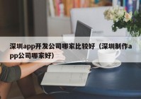 深圳app开发公司哪家比较好（深圳制作app公司哪家好）