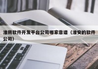 淮阴软件开发平台公司哪家靠谱（淮安的软件公司）