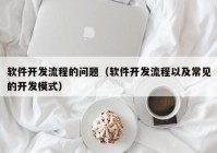 软件开发流程的问题（软件开发流程以及常见的开发模式）