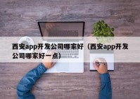 西安app开发公司哪家好（西安app开发公司哪家好一点）