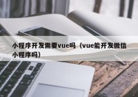 小程序开发需要vue吗（vue能开发微信小程序吗）