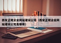 西安正规企业网站建设公司（西安正规企业网站建设公司有哪些）