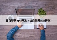 社交聊天app开发（社交聊天app开发）