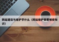 网站建设与维护学什么（网站维护需要哪些知识）