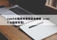 react小程序开发框架有哪些（react 小程序开发）