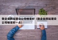 做企业网站建设公司哪家好（做企业网站建设公司哪家好一点）