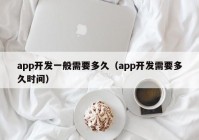 app开发一般需要多久（app开发需要多久时间）