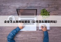 企业怎么做网站建设（公司怎么建设网站）