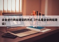 企业进行网站建设的方式（什么是企业网站建设）