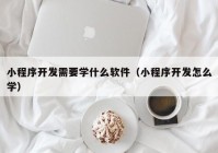 小程序开发需要学什么软件（小程序开发怎么学）