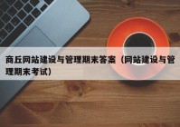 商丘网站建设与管理期末答案（网站建设与管理期末考试）