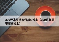 app开发可以如何减少成本（app运行需要哪些成本）