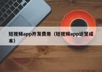 短视频app开发费用（短视频app运营成本）