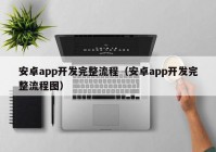 安卓app开发完整流程（安卓app开发完整流程图）