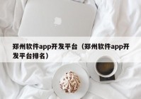 郑州软件app开发平台（郑州软件app开发平台排名）