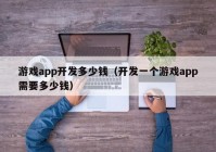 游戏app开发多少钱（开发一个游戏app需要多少钱）