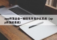 app开发企业一般优先开发什么系统（app开发的系统）