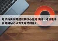 电子商务网站建设的核心是考试网（建设电子商务网站必须首先确定的是）