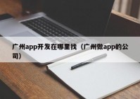 广州app开发在哪里找（广州做app的公司）