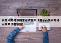 商务网站建设期末考试答案（电子商务网站建设期末试卷答案）