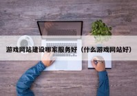 游戏网站建设哪家服务好（什么游戏网站好）