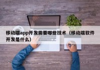 移动端app开发需要哪些技术（移动端软件开发是什么）