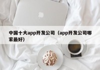 中国十大app开发公司（app开发公司哪家最好）