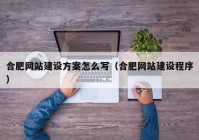 合肥网站建设方案怎么写（合肥网站建设程序）