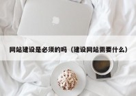 网站建设是必须的吗（建设网站需要什么）