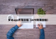 安卓app开发价格（APP开发价格）