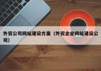 外贸公司网站建设方案（外贸企业网站建设公司）