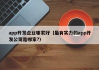 app开发企业哪家好（最有实力的app开发公司是哪家?）