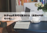 旅游app开发可以解决什么（旅游APP的可行性）