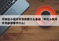 学微信小程序开发需要什么基础（微信小程序开发都需要学什么）