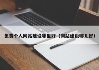 免费个人网站建设哪里好（网站建设哪儿好）